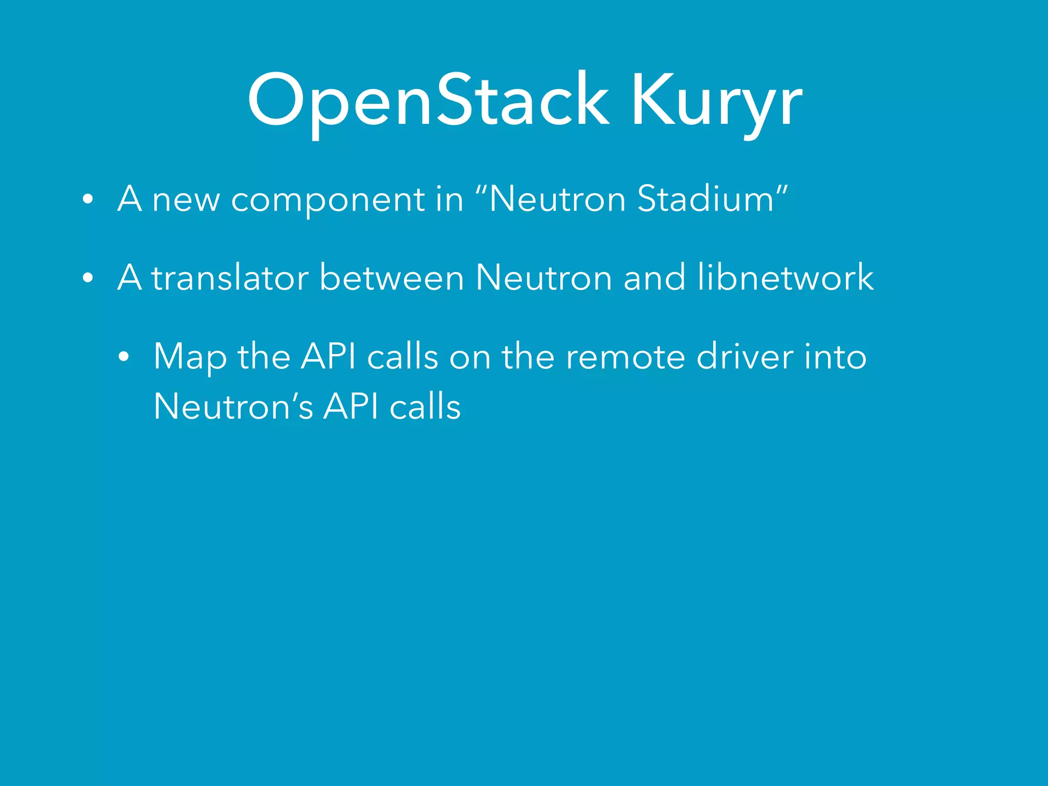 OpenStack Kuryr
• A new component in “Neutron Stadium”
• A translator between Neutron and libnetwork
• Map the API calls on the remote driver into
Neutron’s API calls
 