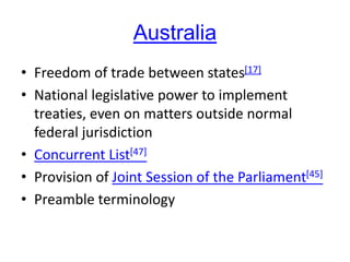 Australia
• Freedom of trade between states[17]
• National legislative power to implement
treaties, even on matters outside normal
federal jurisdiction
• Concurrent List[47]
• Provision of Joint Session of the Parliament[45]
• Preamble terminology
 