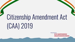 Citizenship Amendment Act
(CAA) 2019
PRESENTED BY
M R SANTHOOSH
(RA2312005040003)
 