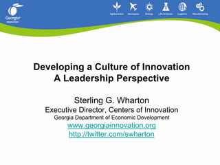   Developing a Culture of InnovationA Leadership Perspective Sterling G. Wharton Executive Director, Centers of InnovationGeorgia Department of Economic Development www.georgiainnovation.orghttp://twitter.com/swharton 