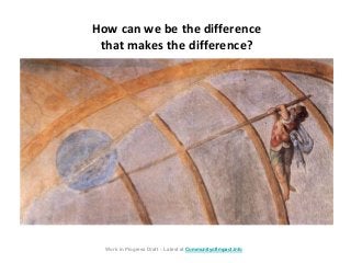How can we be the difference
that makes the difference?
Work in Progress Draft – Latest at CommunityofImpact.info
 