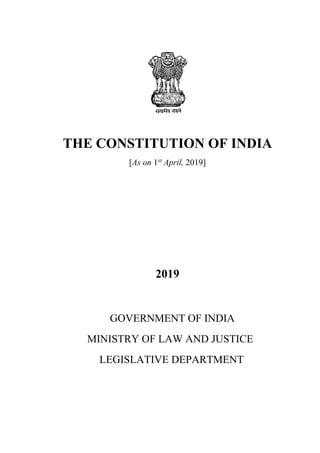 THE CONSTITUTION OF INDIA
[As on 1st
April, 2019]
2019
GOVERNMENT OF INDIA
MINISTRY OF LAW AND JUSTICE
LEGISLATIVE DEPARTMENT
 