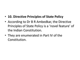 • 10. Directive Principles of State Policy
• According to Dr B R Ambedkar, the Directive
Principles of State Policy is a ‘novel feature’ of
the Indian Constitution.
• They are enumerated in Part IV of the
Constitution.
 