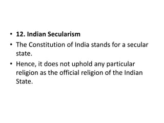 • 12. Indian Secularism
• The Constitution of India stands for a secular
state.
• Hence, it does not uphold any particular
religion as the official religion of the Indian
State.
 