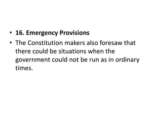 • 16. Emergency Provisions
• The Constitution makers also foresaw that
there could be situations when the
government could not be run as in ordinary
times.
 