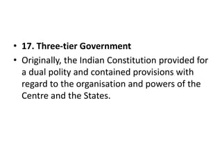 • 17. Three-tier Government
• Originally, the Indian Constitution provided for
a dual polity and contained provisions with
regard to the organisation and powers of the
Centre and the States.
 
