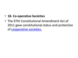 • 18. Co-operative Societies
• The 97th Constitutional Amendment Act of
2011 gave constitutional status and protection
of cooperative societies.
 