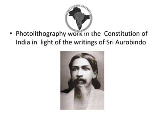 • Photolithography work in the Constitution of
India in light of the writings of Sri Aurobindo
 