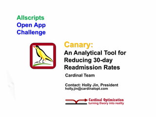 Allscripts
Open App
Challenge

             Canary:
             An Analytical Tool for
             Reducing 30-day
             Readmission Rates
             Cardinal Team

             Contact: Holly Jin, President
             holly.jin@cardinalopt.com


                          Cardinal Optimization
                          turning theory into reality
 