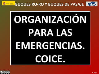BUQUES RO-RO Y BUQUES DE PASAJE


ORGANIZACIÓN
  PARA LAS
EMERGENCIAS.
   COICE.
                                  A. Díez.
 