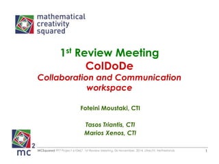 1st Review Meeting 
CoIDoDe 
Collaboration and Communication 
workspace 
Foteini Moustaki, CTI 
Tasos Triantis, CTI 
Marios Xenos, CTI 
MCSquared FP7 Project 610467, 1st Review Meeting, 06 November, 2014, Utrecht, Netherlands 1 
 