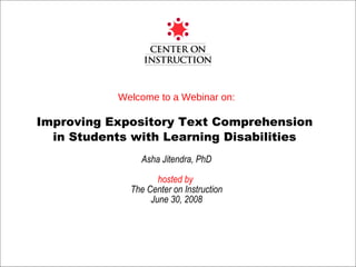 Welcome to a Webinar on: Improving Expository Text Comprehension  in Students with Learning Disabilities  Asha Jitendra, PhD hosted by  The Center on Instruction June 30, 2008 Funded by U.S. Department of Education 