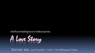 Artificial Intelligence in Video Games 
A Love Story 
Damián Isla, Co-Founder / Tech / The Molasses Flood 
 