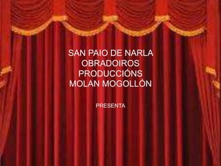 SAN PAIO DE NARLA
   OBRADOIROS
  PRODUCCIÓNS
MOLAN MOGOLLÓN

     PRESENTA
 