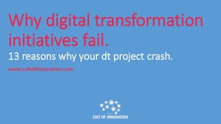 Why digital	transformation
initiatives	fail.
13	reasons why your dt project crash.	
www.cultofinnovation.com
 