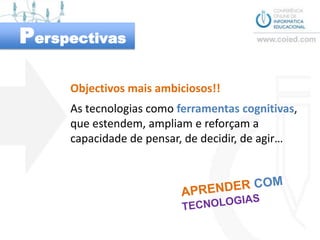 PerspectivasObjectivos mais ambiciosos!!As tecnologias como ferramentas cognitivas,que estendem, ampliam e reforçam a capacidade de pensar, de decidir, de agir…APRENDERCOMTECNOLOGIAS