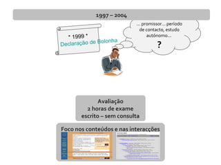 ... promissor... período
de contacto, estudo
autónomo...
?
1997 – 2004
* 1999 *
Declaração de Bolonha
Avaliação
2 horas de exame
escrito – sem consulta
Foco nos conteúdos e nas interacções
 
