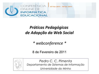 Práticas Pedagógicas
de Adopção da Web Social
* webconference *
8 de Fevereiro de 2011
Pedro C. C. Pimenta
Departamento de Sistemas de Informação
Universidade do Minho
 