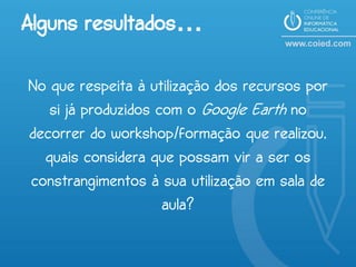 Alguns resultados…

No que respeita à utilização dos recursos por
   si já produzidos com o Google Earth no
decorrer do workshop/formação que realizou,
  quais considera que possam vir a ser os
constrangimentos à sua utilização em sala de
                     aula?
 