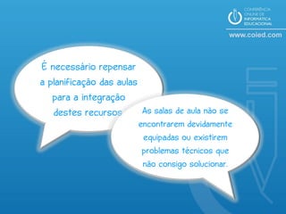 É necessário repensar
a planificação das aulas
   para a integração
   destes recursos. As salas de aula não se
                      encontrarem devidamente
                       equipadas ou existirem
                       problemas técnicos que
                       não consigo solucionar.
 