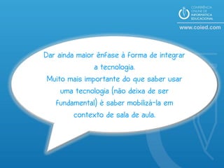 Dar ainda maior ênfase à forma de integrar
               a tecnologia.
 Muito mais importante do que saber usar
     uma tecnologia (não deixa de ser
   fundamental) é saber mobilizá-la em
         contexto de sala de aula.
 