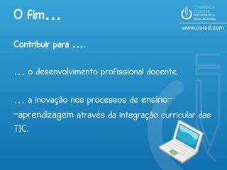 O fim…
Contribuir para ….

… o desenvolvimento profissional docente.

… a inovação nos processos de ensino-
-aprendizagem através da integração curricular das
TIC.
 
