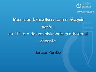 Recursos Educativos com o Google
                Earth :
as TIC e o desenvolvimento profissional
               docente
             Teresa Pombo
 