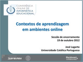 Contextos de aprendizagem
   em ambientes online
                   Sessão de encerramento
                        19 de outubro 2012

                                José Lagarto
           Universidade Católica Portuguesa
 