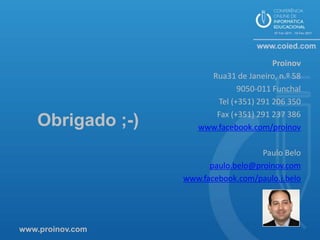 Proinov
                       Rua31 de Janeiro, n.º 58
                               9050-011 Funchal
                         Tel (+351) 291 206 350
                        Fax (+351) 291 237 386
   Obrigado ;-)      www.facebook.com/proinov

                                     Paulo Belo
                        paulo.belo@proinov.com
                  www.facebook.com/paulo.j.belo




www.proinov.com
 