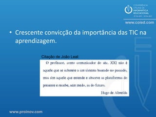 • Crescente convicção da importância das TIC na
  aprendizagem.

              Citação de João Leal:




www.proinov.com
 