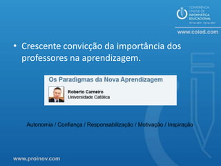 • Crescente convicção da importância dos
  professores na aprendizagem.




    Autonomia / Confiança / Responsabilização / Motivação / Inspiração




www.proinov.com
 
