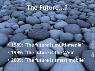 The Future...?




                                       Steve Wheeler, Plymouth University, 2012
• 1989: ‘The future is multi-media’
• 1999: ‘The future is the Web’
• 2009: ‘The future is smart mobile’
hof.povray.org
 