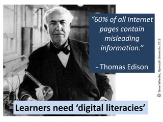 “60% of all Internet
                     pages contain
                        misleading




                                          Steve Wheeler, Plymouth University, 2012
                      information.”

                     - Thomas Edison




Learners need ‘digital literacies’
 