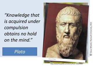 “Knowledge that
is acquired under




                                                                      Steve Wheeler, Plymouth University, 2012
compulsion
obtains no hold
on the mind.”

     Plato
- Socrates
                    http://www.fotopedia.com/items/flickr-713124904
 