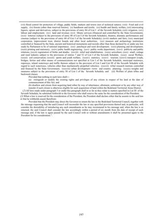 197
(vii) flood control for protection of village, paddy fields, markets and towns (not of technical nature); (viii) Food and civil
supply; (ix) forests (other than reserved forests); (x) handloom and textile; (xi) health and family welfare, (xii) intoxicating
liquors, opium and derivatives, subject to the provisions of entry 84 of List I of the Seventh Schedule; (xiii) irrigation; (xiv)
labour and employment; (xv) land and revenue; (xvi) library services (financed and controlled by the State Government);
(xvii) lotteries (subject to the provisions of entry 40 of List I of the Seventh Schedule), theatres, dramatic performances and
cinemas (subject to the provisions of entry 60 of List I of the Seventh Schedule); (xviii) markets and fairs; (xix) municipal
corporation, improvement trust, district boards and other local authorities; (xx) museum and archaeology institutions
controlled or financed by the State, ancient and historical monuments and records other than those declared by or under any law
made by Parliament to be of national importance; (xxi) panchayat and rural development; (xxii) planning and development;
(xxiii) printing and stationery; (xxiv) pubic health engineering; (xxv) public works department; (xxvi) publicity and public
relations; (xxvii) registration of births and deaths; (xxviii) relief and rehabilitation; (xxix) sericulture; (xxx) small, cottage
and rural industry subject to the provisions of entries 7 and 52 of List I of the Seventh Schedule; (xxxi) social Welfare;
(xxxii) soil conservation; (xxxiii) sports and youth welfare; (xxxiv) statistics; (xxxv) tourism; (xxxvi) transport (roads,
bridges, ferries and other means of communications not specified in List I of the Seventh Schedule, municipal tramways,
ropeways, inland waterways and traffic thereon subject to the provision of List I and List III of the Seventh Schedule with
regard to such waterways, vehicles other than mechanically propelled vehicles); (xxxvii) tribal research institute controlled
and financed by the State Government; (xxxviii) urban development—town and country planning; (xxxix) weights and
measures subject to the provisions of entry 50 of List I of the Seventh Schedule; and (xl) Welfare of plain tribes and
backward classes:
Provided that nothing in such laws shall—
(a) extinguish or modify the existing rights and privileges of any citizen in respect of his land at the date of
commencement of this Act; and
(b) disallow and citizen from acquiring land either by way of inheritance, allotment, settlement or by any other way of
transfer if such citizen is otherwise eligible for such acquisition of land within the Bodoland Territorial Areas District.
(2) All laws made under paragraph 3 or under this paragraph shall in so far as they relate to matters specified in List III of the
Seventh Schedule, be submitted forthwith to the Governor who shall reserve the same for the consideration of the President.
(3) When a law is reserved for the consideration of the President, the President shall declare either that he assents to the said law
or that he withholds assent therefrom:
Provided that the President may direct the Governor to return the law to the Bodoland Territorial Council, together with
the message requesting that the said Council will reconsider the law or any specified provisions thereof and, in particular, will
consider the desirability of introducing any such amendments as he may recommend in his message and, when the law is so
returned, the said Council shall consider the law accordingly within a period of six month from the date of receipt of such
message and, if the law is again passed by the said Council with or without amendments it shall be presented again to the
President for his consideration.‖.
 
