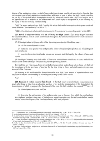 88
dispose of the application within a period of two weeks from the date on which it is received or from the date
on which the copy of such application is so furnished, whichever is later, or where the High Court is closed on
the last day of that period, before the expiry of the next day afterwards on which the High Court is open; and if
the application is not so disposed of, the interim order shall, on the expiry of that period, or, as the case may be,
the expiry of the said next day, stand vacated.]
1
[(4)] The power conferred on a High Court by this article shall not be in derogation of the power conferred
on the Supreme Court by clause (2) of article 32.]
2
[226A. Constitutional validity of Central laws not to be considered in proceedings under article 226.]
227. Power of superintendence over all courts by the High Court.—3
[(1) Every High Court shall
have superintendence over all courts and tribunals throughout the territories in relation to which it exercises
jurisdiction.]
(2) Without prejudice to the generality of the foregoing provision, the High Court may—
(a) call for returns from such courts;
(b) make and issue general rules and prescribe forms for regulating the practice and proceedings of
such courts; and
(c) prescribe forms in which books, entries and accounts shall be kept by the officers of any such
courts.
(3) The High Court may also settle tables of fees to be allowed to the sheriff and all clerks and officers
of such courts and to attorneys, advocates and pleaders practising therein:
Provided that any rules made, forms prescribed or tables settled under clause (2) or clause (3) shall not
be inconsistent with the provision of any law for the time being in force, and shall require the previous
approval of the Governor.
(4) Nothing in this article shall be deemed to confer on a High Court powers of superintendence over
any court or tribunal constituted by or under any law relating to the Armed Forces.
4
(5)* * * * *
228. Transfer of certain cases to High Court.—If the High Court is satisfied that a case pending in a
court subordinate to it involves a substantial question of law as to the interpretation of this Constitution the
determination of which is necessary for the disposal of the case, 5
[it shall withdraw the case and 6
*** may—]
(a) either dispose of the case itself, or
(b) determine the said question of law and return the case to the court from which the case has been
so withdrawn together with a copy of its judgment on such question, and the said court shall on receipt
thereof proceed to dispose of the case in conformity with such judgment.
1. Cl. (7) renumbered as cl. (4) by the Constitution (Forty-fourth Amendment) Act, 1978, s. 30 (w.e.f. 1-8-1979).
2. Ins. by the Constitution (Forty-second Amendment) Act, 1976, s. 39 (w.e.f. 1-2-1977).
3. Cl. (1) has been successively subs. by the Constitution (Forty-second Amendment) Act, 1976, s. 40 (w.e.f. 1-2-1977) and the
Constitution (Forty-fourth Amendment) Act, 1978, s. 31 to read as above (w.e.f. 20-6-1979).
4. Cl. (5) was ins. by the Constitution (Forty-second Amendment) Act, 1976, s. 40 (w.e.f. 1-2-1977) and omitted by the Constitution
(Forty-fourth Amendment) Act, 1978, s. 31 (w.e.f. 20-6-1979).
5 . Subs. by the Constitution (Forty-second Amendment) Act, 1976, s. 41, for ―it shall withdraw the case and may—‖
(w.e.f. 1-2-1977).
6. The words, figures and letter ―subject to the provisions of article 131A,‖omittedby the Constitution (Forty-third Amendment) Act,
1977, s. 9 (w.e.f.13-4-1978).
 
