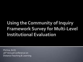 Using the Community of Inquiry Framework Survey for Multi-Level Institutional Evaluation Phil Ice, Ed.D. 26th Annual Conference on  Distance Teaching & Learning 