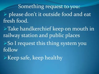 Something request to you:
 please don't it outside food and eat
fresh food.
Take handkerchief keep on mouth in
railway station and public places
So I request this thing system you
follow
Keep safe, keep healthy

 