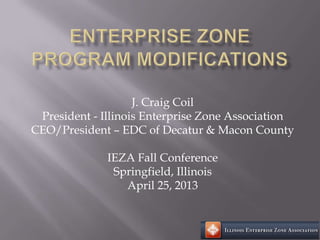 J. Craig Coil
President - Illinois Enterprise Zone Association
CEO/President – EDC of Decatur & Macon County
IEZA Fall Conference
Springfield, Illinois
April 25, 2013
 