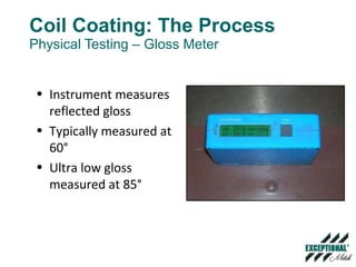 Coil Coating: The Process Physical Testing – Gloss Meter Instrument measures reflected gloss Typically measured at 60 ° Ultra low gloss measured at 85° 