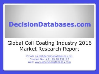 DecisionDatabases.com
Global Coil Coating Industry 2016
Market Research Report
Email: sales@decisiondatabases.com
Contact No: +91 99 28 237112
Web: www.decisiondatabases.com
 