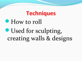 Techniques
How to roll
Used for sculpting,
creating walls & designs
 