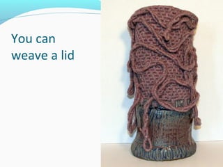You can
weave a lid
 