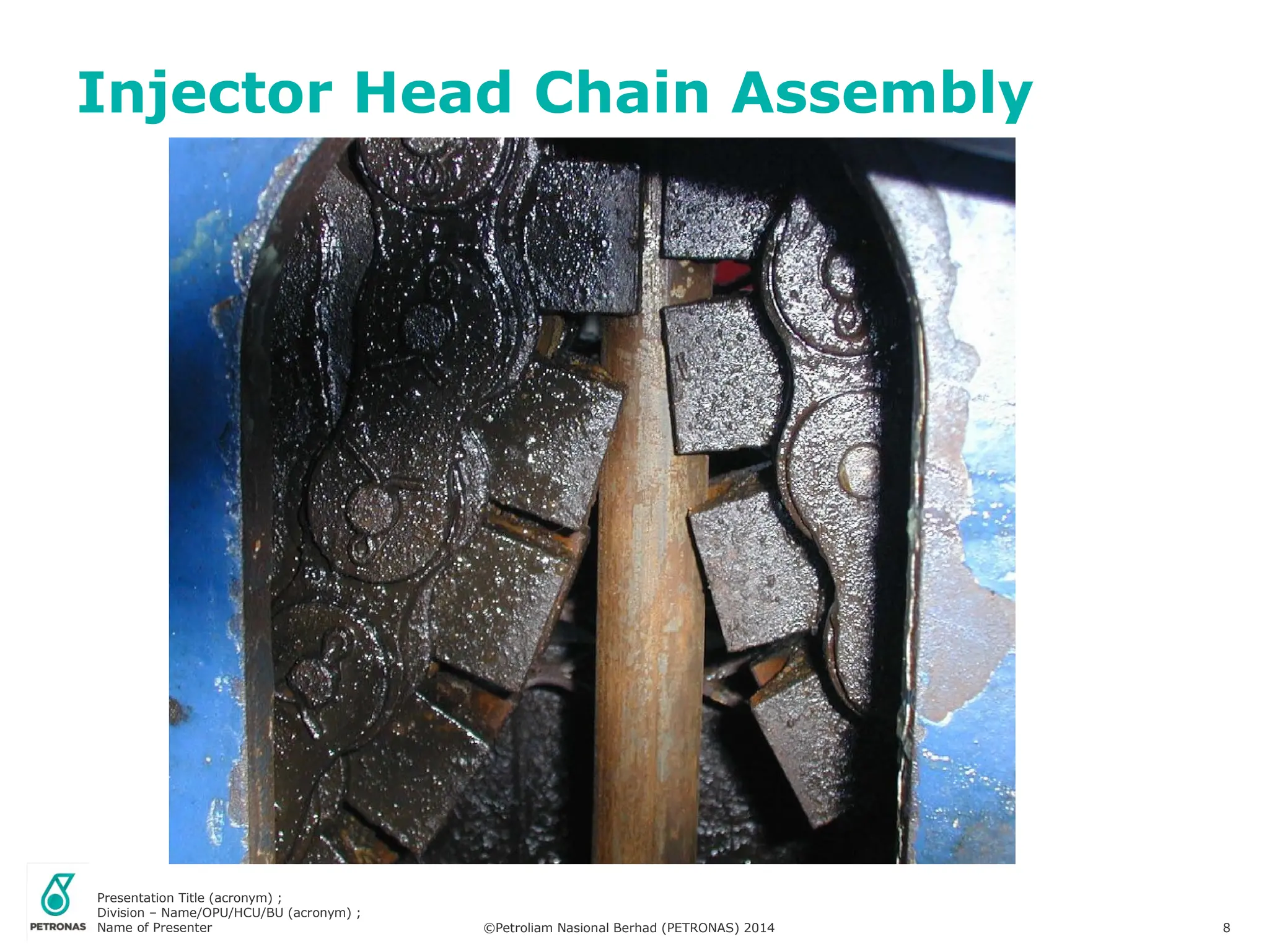 Presentation Title (acronym) ;
Division – Name/OPU/HCU/BU (acronym) ;
Name of Presenter ©Petroliam Nasional Berhad (PETRONAS) 2014 8
Injector Head Chain Assembly
 