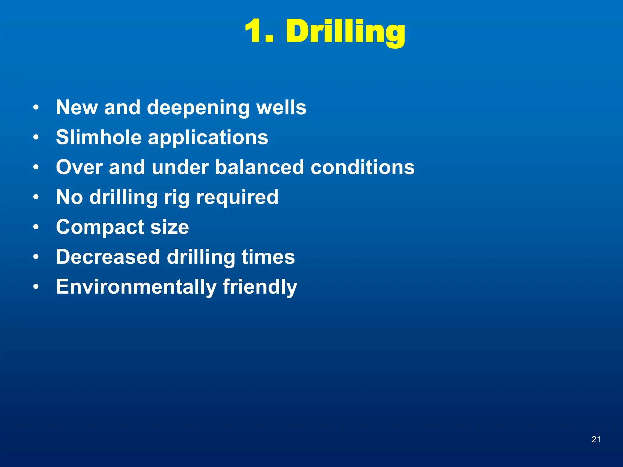 21
1. Drilling
• New and deepening wells
• Slimhole applications
• Over and under balanced conditions
• No drilling rig required
• Compact size
• Decreased drilling times
• Environmentally friendly
 