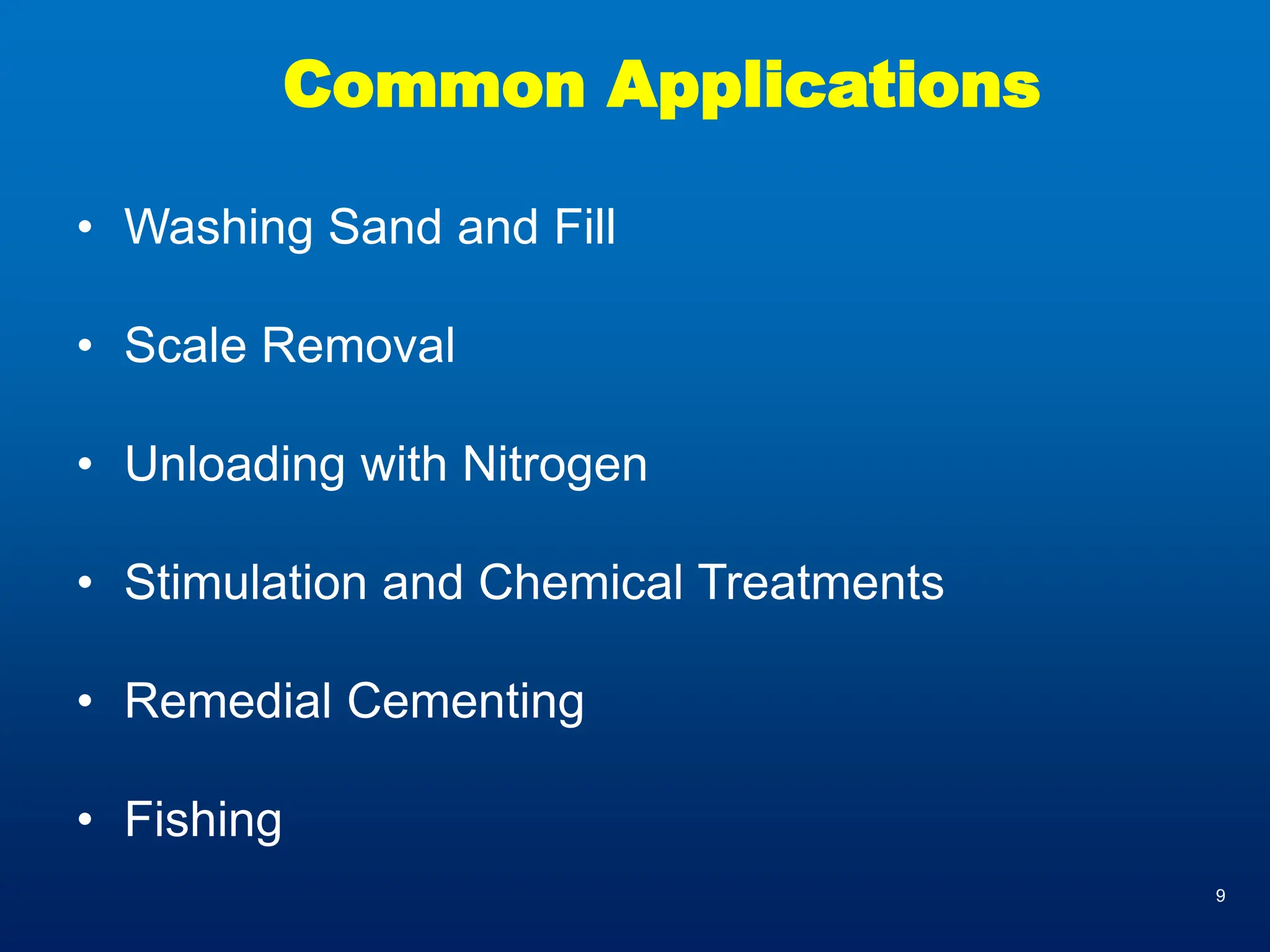 9
Common Applications
• Washing Sand and Fill
• Scale Removal
• Unloading with Nitrogen
• Stimulation and Chemical Treatments
• Remedial Cementing
• Fishing
 