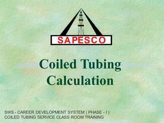 Coiled Tubing
Calculation
SWS - CAREER DEVELOPMENT SYSTEM ( PHASE - I )
COILED TUBING SERVICE CLASS ROOM TRAINING
 