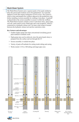38
Pre-Frac or
Pre-Pack
System
Components
Circulating Ball Releasing Pulling Service
Tools
Set K-3 Packoff
Assembly Producing
Well
Coiled Tubing
Crossover Sub
Circulating
Valve Closed
Hydraulic
Releasing Tool
with Port Closed
Liner Top
Receptacle
Blank Pipe
Screen
O-Ring
Seal Sub
PUP Joint
Wash-Down
Shoe
The Wash-Down System uses a squeeze pack or frac-pack method to
place the gravel pack medium across the perforations. It is typically
applied in wells that require treatments of 50 ft or less. The system is
used to clean and prepack the wellbore adjacent to the production zone
before installing a screen assembly by washing it into place. A packoff
is placed above the screen assembly to secure it within the wellbore.
The Wash-Down System contains a lower wash-down shoe, spacer pipe,
seal sub, sand control screen, blank pipe and a top receptacle, which is
connected to a hydraulic release tool. An inner wash string is located
between the hydraulic release tool and the wash-down shoe.
Key features and advantages
• Enables higher pump rates than conventional circulating gravel
pack method in slimhole wells
• High pump rates can be achieved, since the gravel pack slurry is
pumped from the surface and not through the CT
• Screen assembly is washed into place
• Variety of pack-off methods for setting inside tubing and casing
• Works inside 2-3/8 in. OD tubing and larger pipe sizes
Wash-Down System
 