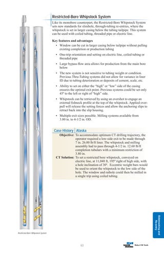 Sidetracking
and
Re-entry
63
Restricted-Bore Whipstock System
Restricted-Bore Whipstock System
Like its monobore counterpart, the Restricted-Bore Whipstock System
sets new standards for slimhole, through-tubing re-entries, where the
whipstock is set in larger casing below the tubing tailpipe. This system
can be used with coiled tubing, threaded pipe or electric line.
Key features and advantages
• Window can be cut in larger casing below tailpipe without pulling
existing completion or production tubing
• One-trip orientation and setting on electric line, coiled tubing or
threaded pipe
• Large bypass flow area allows for production from the main bore
below
• The new system is not sensitive to tubing weight or condition.
Previous Thru-Tubing systems did not allow for variance in liner
ID due to tubing deterioration or deposits of cement, scale, etc.
• Ability to set on either the “high” or “low” side of the casing
ensures the optimal exit point. Previous systems could be set only
45º to the left or right of “high” side.
• Whipstock can be retrieved by using an overshot to engage an
external fishneck profile at the top of the whipstock. Applied over-
pull will release the setting forces and allow the anchoring slips to
retract back into the slip housing.
• Multiple exit sizes possible. Milling systems available from
3.80 in. to 4-1/2 in. OD.
Case History Alaska
Objective: To accommodate optimum CT drilling trajectory, the
operator required a low-side exit to be made through
7 in. 26.00 lb/ft liner. The whipstock and milling
assembly had to pass through 4-1/2 in. 12.60 lb/ft
completion tubulars with a minimum restriction of
3.80 in.
CT Solution: To set a restricted bore whipstock, conveyed on
electric line, at 11,048 ft, 195º right of high side, with
a hole inclination of 30º. Eccentric weight bars would
be used to orient the whipstock to the low side of the
hole. The window and rathole could then be milled in
a single trip using coiled tubing.
 