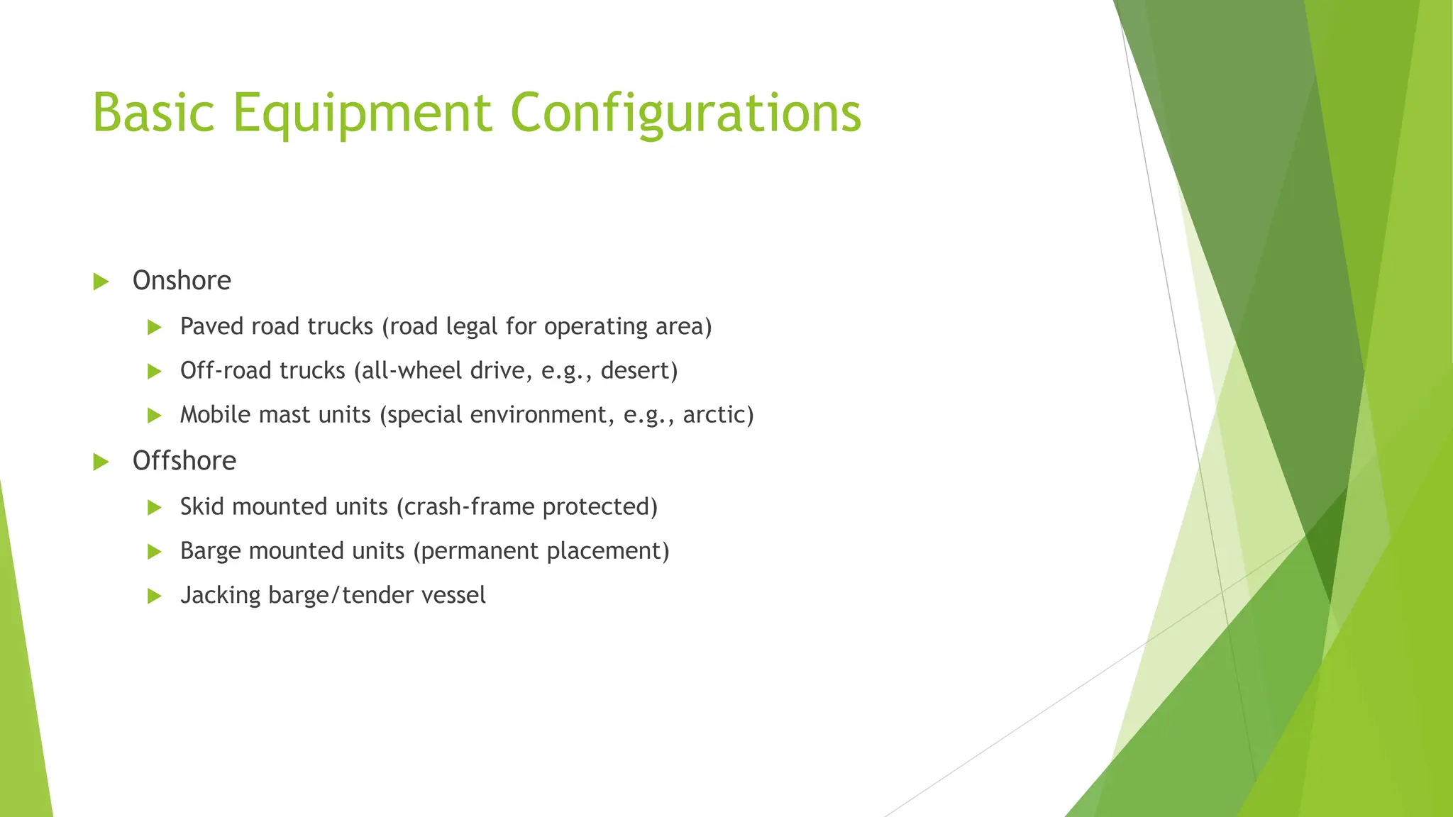 Basic Equipment Configurations
 Onshore
 Paved road trucks (road legal for operating area)
 Off-road trucks (all-wheel drive, e.g., desert)
 Mobile mast units (special environment, e.g., arctic)
 Offshore
 Skid mounted units (crash-frame protected)
 Barge mounted units (permanent placement)
 Jacking barge/tender vessel
 